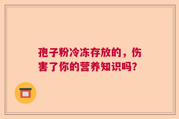 孢子粉冷冻存放的，伤害了你的营养知识吗？