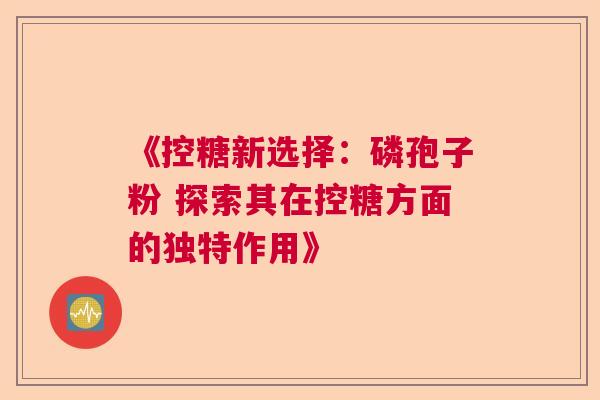 《控糖新选择：磷孢子粉 探索其在控糖方面的独特作用》