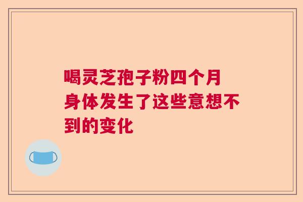 喝灵芝孢子粉四个月 身体发生了这些意想不到的变化