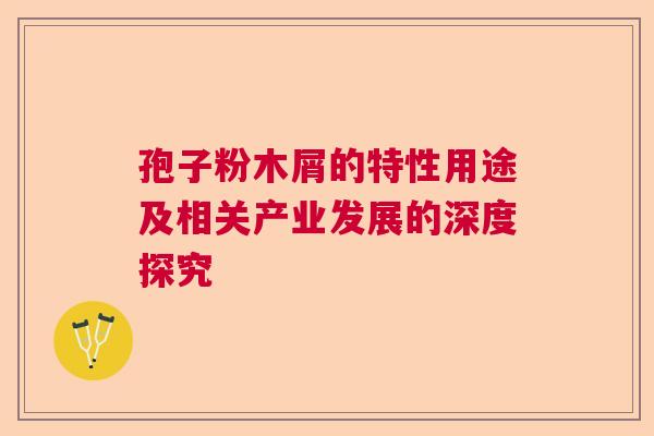 孢子粉木屑的特性用途及相关产业发展的深度探究