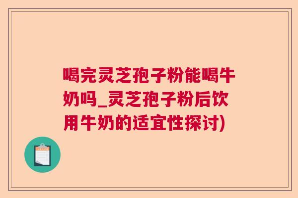 喝完灵芝孢子粉能喝牛奶吗_灵芝孢子粉后饮用牛奶的适宜性探讨)