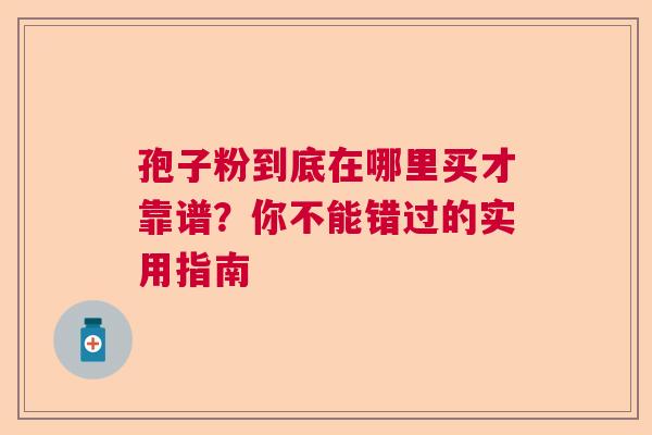 孢子粉到底在哪里买才靠谱？你不能错过的实用指南