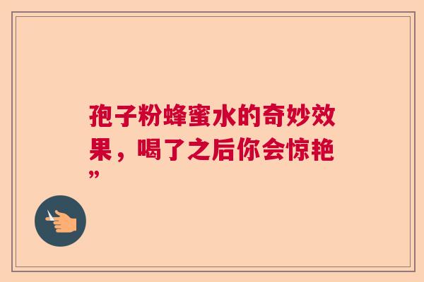 孢子粉蜂蜜水的奇妙效果，喝了之后你会惊艳”