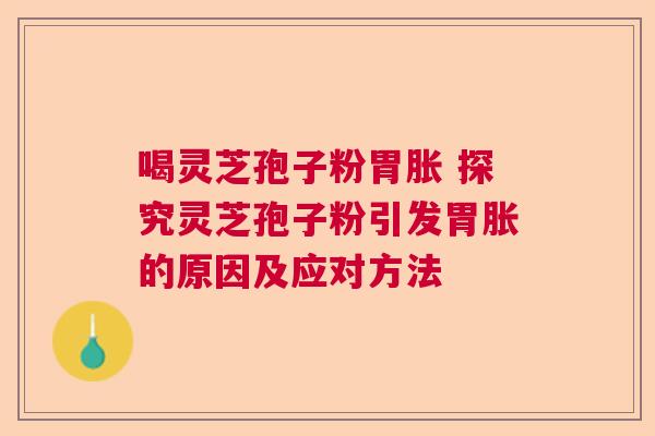 喝灵芝孢子粉胃胀 探究灵芝孢子粉引发胃胀的原因及应对方法