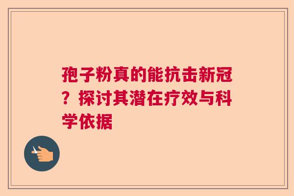 孢子粉真的能抗击新冠？探讨其潜在疗效与科学依据