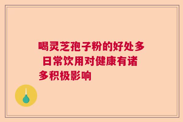 喝灵芝孢子粉的好处多 日常饮用对健康有诸多积极影响