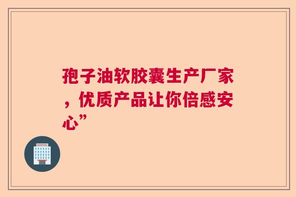 孢子油软胶囊生产厂家，优质产品让你倍感安心”