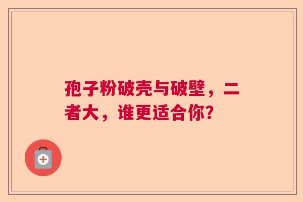 孢子粉破壳与破壁，二者大，谁更适合你？