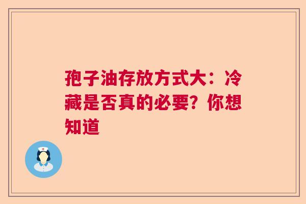 孢子油存放方式大：冷藏是否真的必要？你想知道