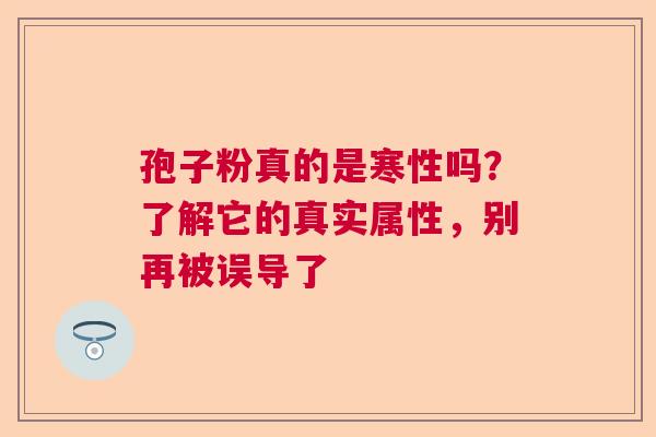孢子粉真的是寒性吗？了解它的真实属性，别再被误导了