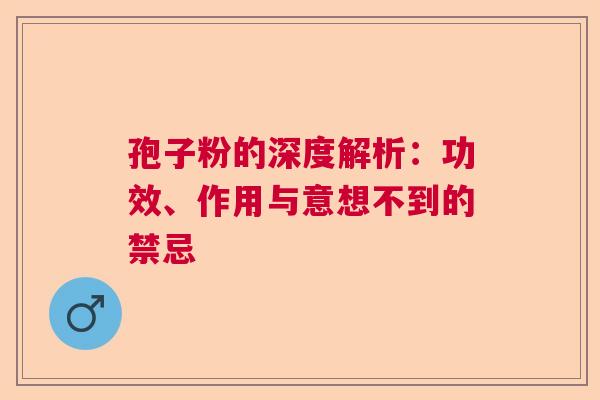 孢子粉的深度解析：功效、作用与意想不到的禁忌
