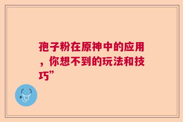 孢子粉在原神中的应用，你想不到的玩法和技巧”
