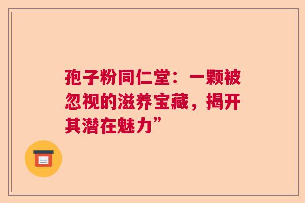 孢子粉同仁堂：一颗被忽视的滋养宝藏，揭开其潜在魅力”