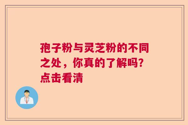 孢子粉与灵芝粉的不同之处，你真的了解吗？点击看清