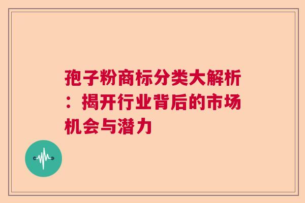 孢子粉商标分类大解析：揭开行业背后的市场机会与潜力