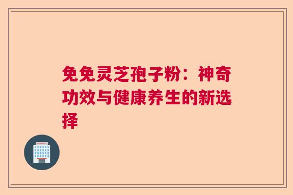 免免灵芝孢子粉：神奇功效与健康养生的新选择