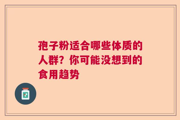 孢子粉适合哪些体质的人群？你可能没想到的食用趋势