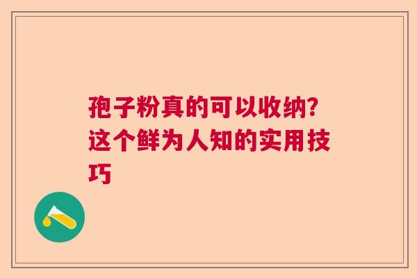 孢子粉真的可以收纳？这个鲜为人知的实用技巧