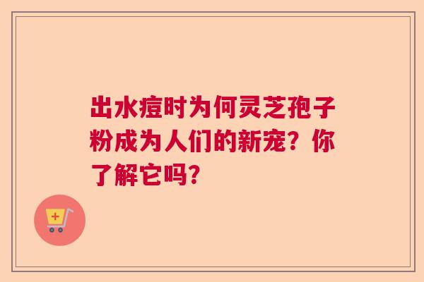 出水痘时为何灵芝孢子粉成为人们的新宠？你了解它吗？