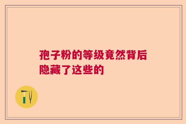 孢子粉的等级竟然背后隐藏了这些的