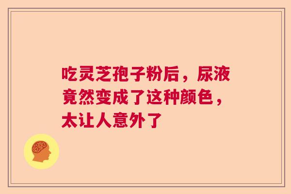 吃灵芝孢子粉后，尿液竟然变成了这种颜色，太让人意外了
