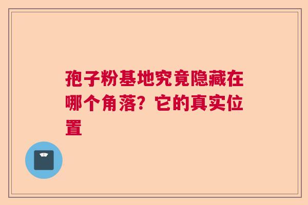 孢子粉基地究竟隐藏在哪个角落？它的真实位置