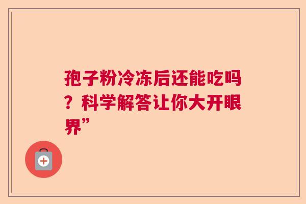 孢子粉冷冻后还能吃吗？科学解答让你大开眼界”