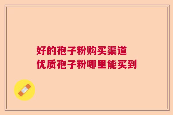 好的孢子粉购买渠道 优质孢子粉哪里能买到