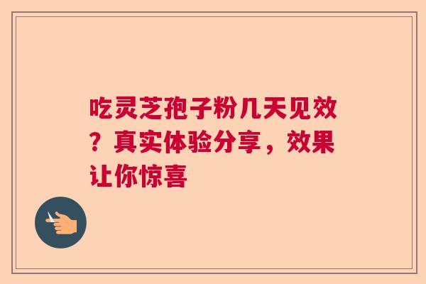 吃灵芝孢子粉几天见效？真实体验分享，效果让你惊喜