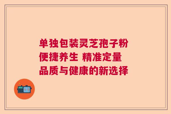 单独包装灵芝孢子粉 便捷养生 精准定量 品质与健康的新选择