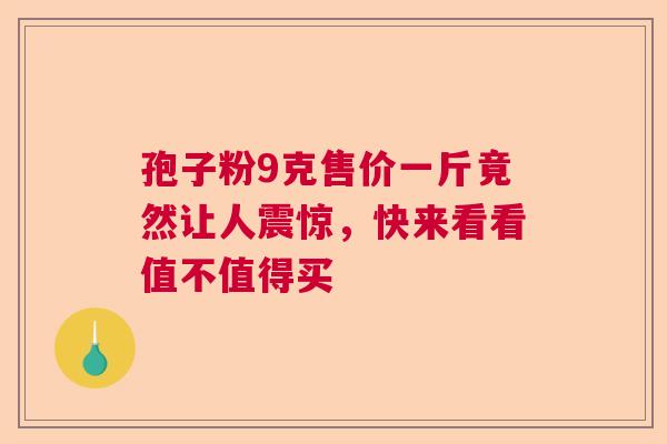 孢子粉9克售价一斤竟然让人震惊，快来看看值不值得买