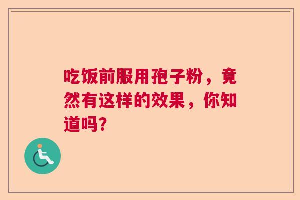 吃饭前服用孢子粉，竟然有这样的效果，你知道吗？