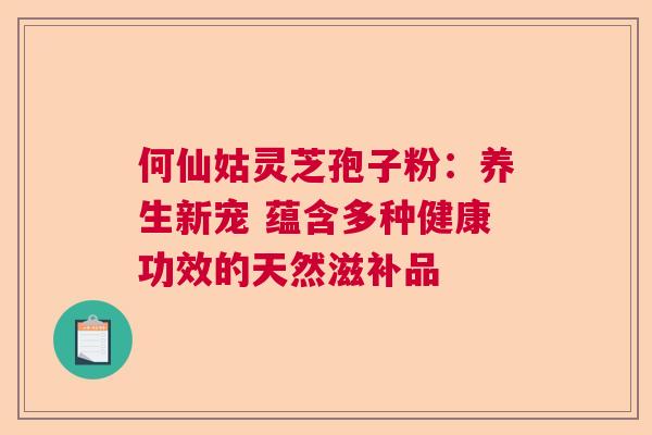 何仙姑灵芝孢子粉：养生新宠 蕴含多种健康功效的天然滋补品