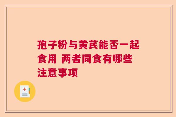 孢子粉与黄芪能否一起食用 两者同食有哪些注意事项