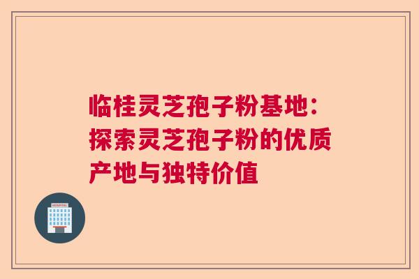 临桂灵芝孢子粉基地：探索灵芝孢子粉的优质产地与独特价值