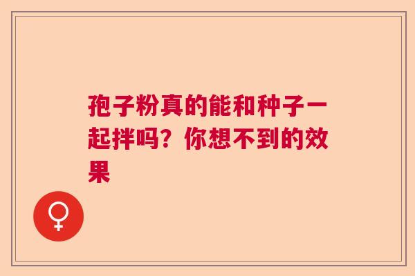 孢子粉真的能和种子一起拌吗？你想不到的效果