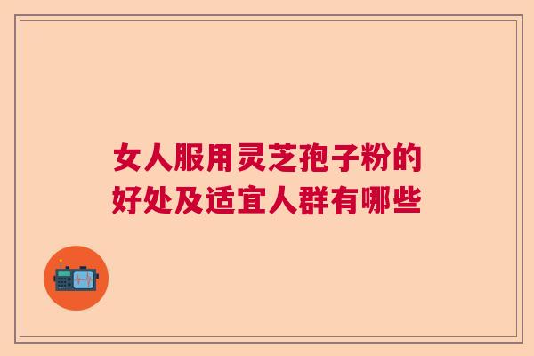 女人服用灵芝孢子粉的好处及适宜人群有哪些