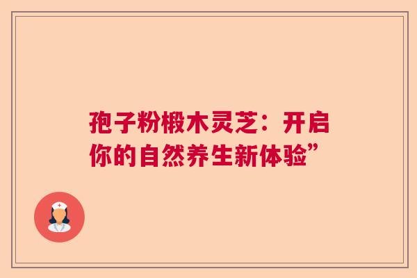 孢子粉椴木灵芝：开启你的自然养生新体验”