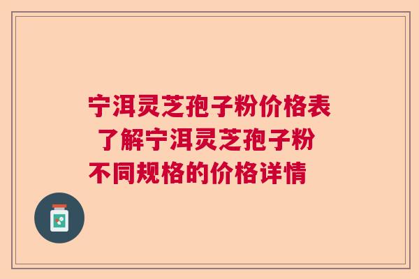 宁洱灵芝孢子粉价格表 了解宁洱灵芝孢子粉不同规格的价格详情