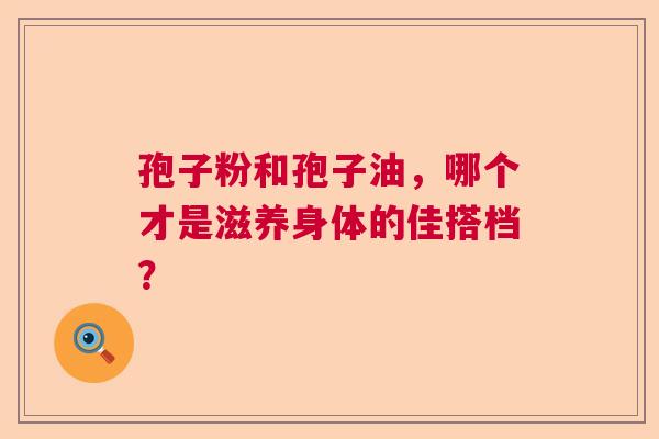 孢子粉和孢子油，哪个才是滋养身体的佳搭档？