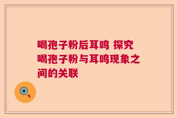 喝孢子粉后耳鸣 探究喝孢子粉与耳鸣现象之间的关联