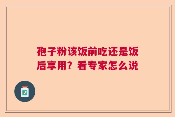 孢子粉该饭前吃还是饭后享用？看专家怎么说