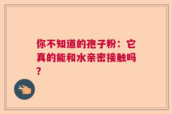 你不知道的孢子粉：它真的能和水亲密接触吗？