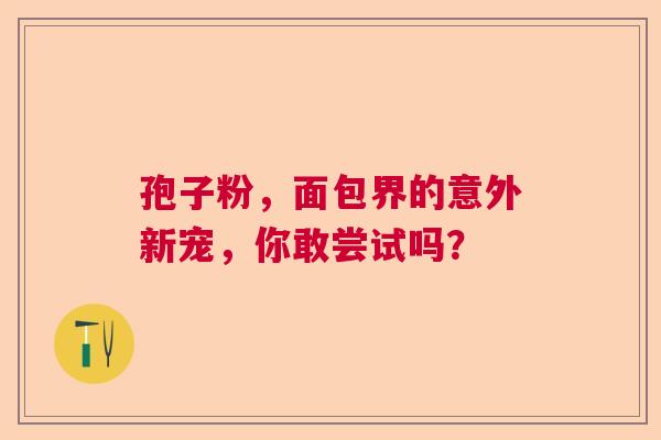 孢子粉，面包界的意外新宠，你敢尝试吗？