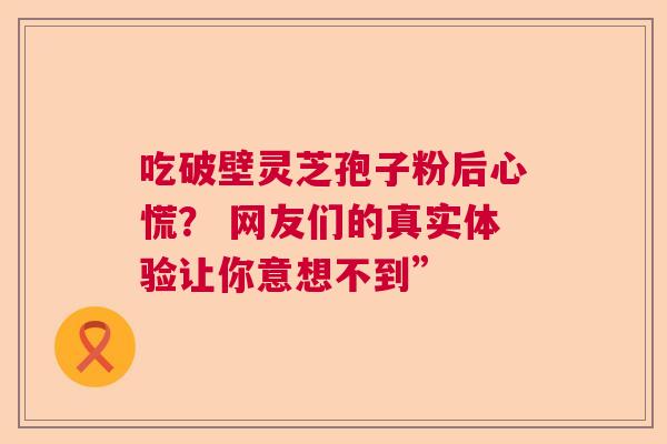 吃破壁灵芝孢子粉后心慌？ 网友们的真实体验让你意想不到”