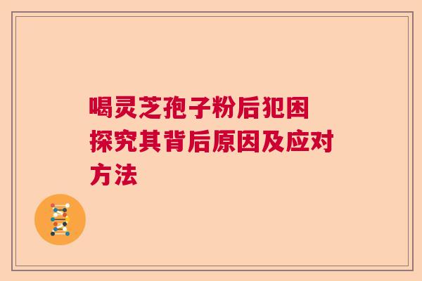 喝灵芝孢子粉后犯困 探究其背后原因及应对方法