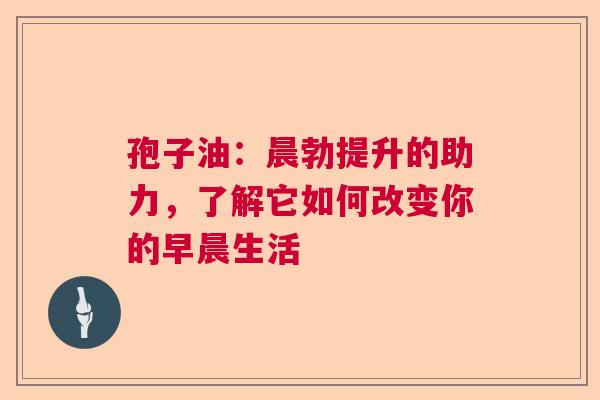 孢子油：晨勃提升的助力，了解它如何改变你的早晨生活
