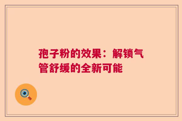 孢子粉的效果：解锁气管舒缓的全新可能