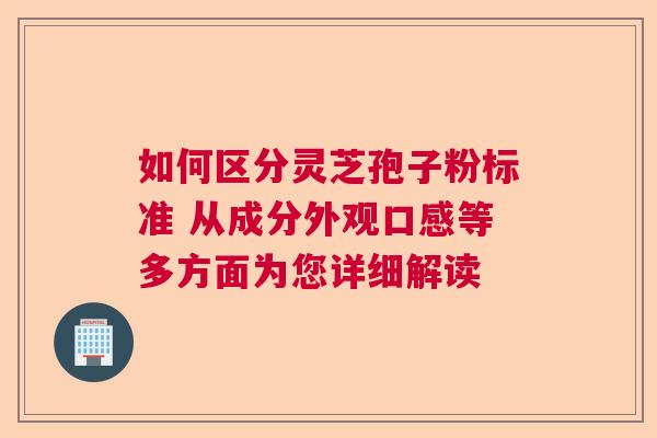 如何区分灵芝孢子粉标准 从成分外观口感等多方面为您详细解读
