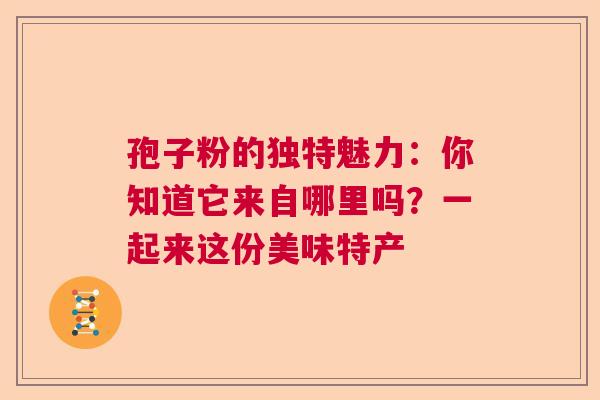 孢子粉的独特魅力：你知道它来自哪里吗？一起来这份美味特产